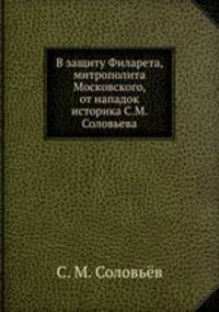 В защиту Филарета, митрополита Московского, от нападок историка С.М. Соловьева