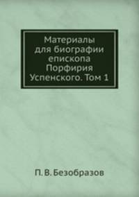 Материалы для биографии епископа Порфирия Успенского. Том 1. Официальные документы