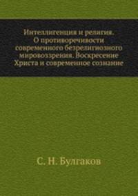Интеллигенция и религия. О противоречивости современного безрелигиозного мировоззрения. Воскресение Христа и современное сознание