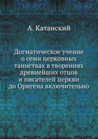 Догматическое учение о семи церковных таинствах. В творениях древнейших отцов и писателей церкви до Оригена включительно