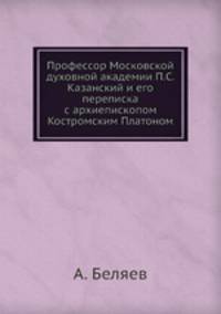 Профессор Московской духовной академии П.С. Казанский и его переписка с архиепископом Костромским Платоном. Выпуск 1
