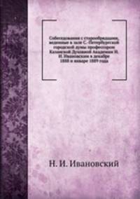 Собеседования с старообрядцами, веденные в зале С.-Петербургской городской думы профессором Казанской Духовной Академии Н.И. Ивановским в декабре 1888 и январе 1889 года
