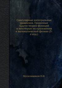 Сингулярные интегральные уравнения. Граничные задачи теории функций и некоторые их приложения к математической физике (3-е изд.)