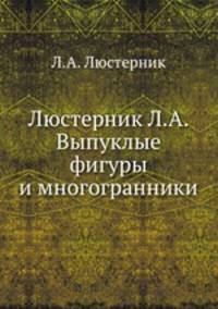 Люстерник Л.А. Выпуклые фигуры и многогранники