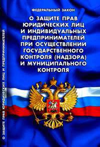 Федеральный закон. О защите прав юридических лиц и индивидуальных предпринимателей при осуществлении государственного контроля (надзора) и муниципального контроля