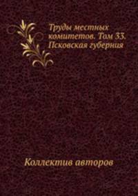 Труды местных комитетов. Том 33. Псковская губерния