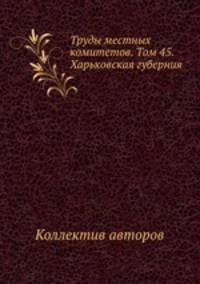 Труды местных комитетов. Том 45. Харьковская губерния