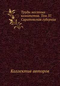 Труды местных комитетов. Том 37. Саратовская губерния