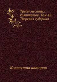 Труды местных комитетов. Том 42. Тверская губерния