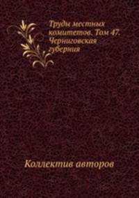 Труды местных комитетов. Том 47. Черниговская губерния