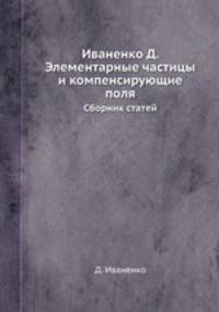 Иваненко Д. Элементарные частицы и компенсирующие поля. Сборник статей