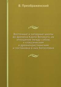 Восточные и западные школы во времена Карла Великого, их отношение между собою, к классическим и древнехристианским и постановка в них богословия
