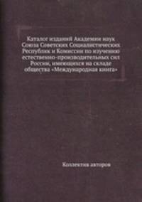 Каталог изданий Академии наук Союза Советских Социалистических Республик и Комиссии по изучению естественно-производительных сил России, имеющихся на складе общества "Международная книга"