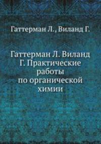 Гаттерман Л. Виланд Г. Практические работы по органической химии