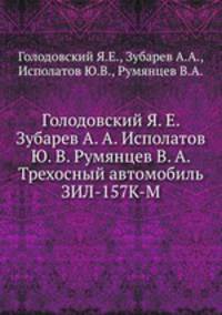 Голодовский Я. Е. Зубарев А. А. Исполатов Ю. В. Румянцев В. А. Трехосный автомобиль ЗИЛ-157К-М