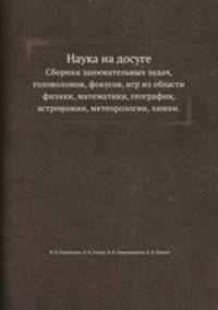 Наука на досуге. Сборник занимательных задач, головоломок, фокусов, игр из области физики, математики, географии, астрономии, метеорологии, химии.