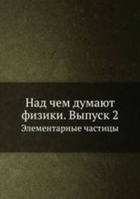 Над чем думают физики. Выпуск 2. Элементарные частицы