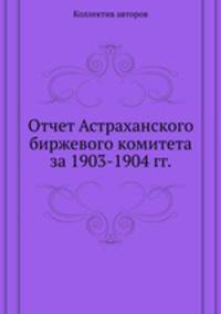 Отчет Астраханского биржевого комитета за 1903-1904 гг.