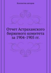 Отчет Астраханского биржевого комитета за 1904-1905 гг.