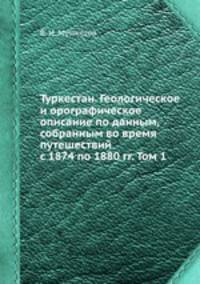 Туркестан. Геологическое и орографическое описание по данным, собранным во время путешествий с 1874 по 1880 гг. Том 1