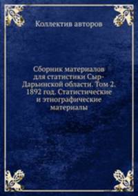 Сборник материалов для статистики Сыр-Дарьинской области. Том 2. 1892 год. Статистические и этнографические материалы