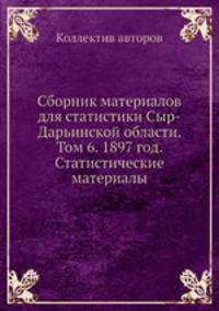 Сборник материалов для статистики Сыр-Дарьинской области. Том 6. 1897 год. Статистические материалы
