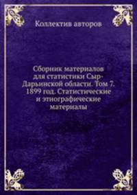Сборник материалов для статистики Сыр-Дарьинской области. Том 7. 1899 год. Статистические и этнографические материалы