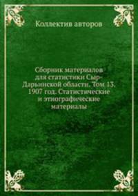 Сборник материалов для статистики Сыр-Дарьинской области. Том 13. 1907 год. Статистические и этнографические материалы
