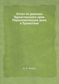 Отчет по ревизии Туркестанского края. Переселенческое дело в Туркестане