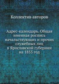 Адрес-календарь. Общая именная роспись начальствующих и прочих служебных лиц в Ярославской губернии на 1855 год