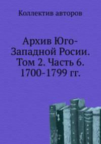 Архив Юго-Западной Росии. Том 2. Часть 6. 1700-1799 гг.