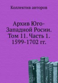 Архив Юго-Западной Росии. Том 11. Часть 1. 1599-1702 гг.
