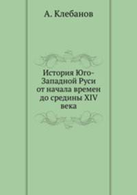История Юго-Западной Руси от начала времен до средины XIV века