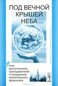 Под вечной крышей неба... Стихи воспитанников, преподавателей и сотрудников геологического факультета. Приложение к альманаху "Воробьевы горы, или Новая Каллiопа"