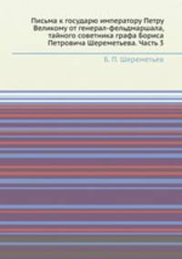 Письма к государю императору Петру Великому от генерал-фельдмаршала, тайного советника графа Бориса Петровича Шереметьева. Часть 3