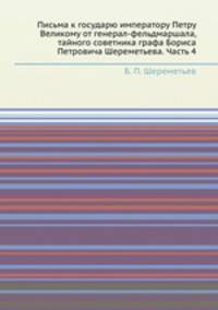 Письма к государю императору Петру Великому от генерал-фельдмаршала, тайного советника графа Бориса Петровича Шереметьева. Часть 4