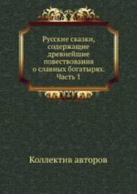 Русские сказки, содержащие древнейшие повествования о славных богатырях. Часть 1