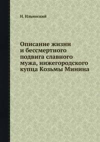 Описание жизни и беcсмертного подвига славного мужа, нижегородского купца Козьмы Минина