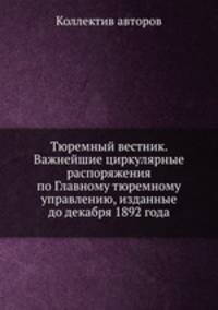Тюремный вестник. Важнейшие циркулярные распоряжения по Главному тюремному управлению, изданные до декабря 1892 года