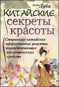 Китайские секреты красоты. Старинные китайские эффективные рецепты омолаживающих косметических средств