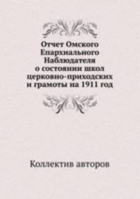 Отчет Омского Епархиального Наблюдателя о состоянии школ церковно-приходских и грамоты на 1911 год