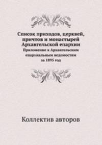 Список приходов, церквей, причтов и монастырей Архангельской епархии. Приложение к Архангельским епархиальным ведомостям за 1895 год