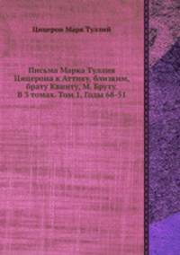 Письма Марка Туллия Цицерона к Аттику, близким, брату Квинту, М. Бруту. В 3 томах. Том 1. Годы 68-51