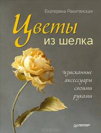 Цветы из шелка. Изысканные аксессуары своими руками. Ракитянская Е.