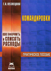 Командировки: Как оформить и списать расходы. Практическое пособие / Г.А. Кузнецова.