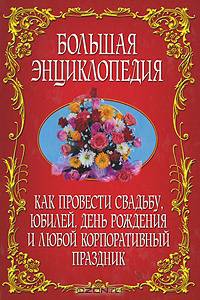 Как провести свадьбу, юбилей, день рождения и любой корпоративный праздник: большая энциклопедия.