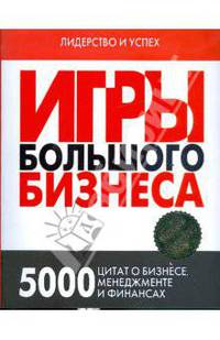 Игры Большого Бизнеса: 5000 цитат о бизнесе, менеджменте и финансах - ('Лидерство и успех')