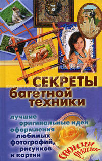 Секреты багетной техники. Лучшие оригинальные идеи оформления любимых фотографий, рисунков и картин своими руками