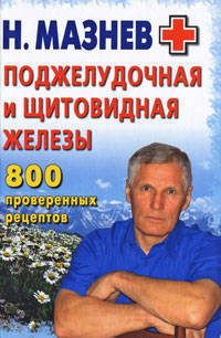 Николай Мазнев: Поджелудочная и щитовидная железы. 800 проверенных рецептов