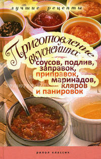 Приготовление вкуснейших соусов, подлив, заправок, приправок, маринадов, кляров и панировок. Лучшие в мире рецепты